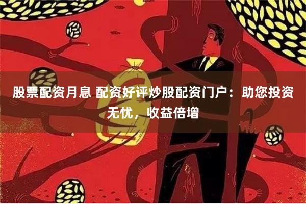 股票配资月息 配资好评炒股配资门户：助您投资无忧，收益倍增