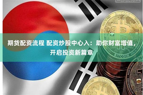期货配资流程 配资炒股中心入：助你财富增值，开启投资新篇章