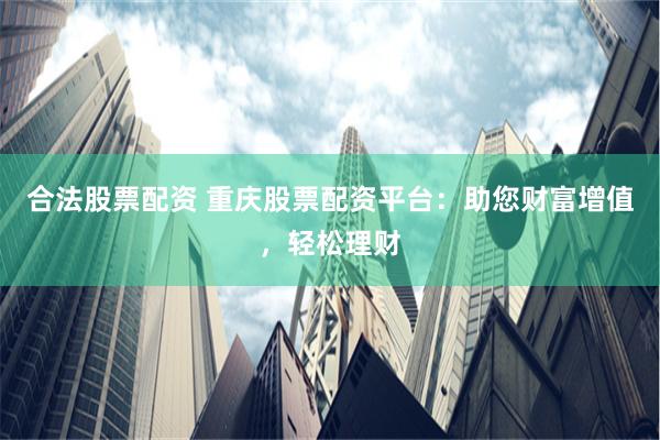 合法股票配资 重庆股票配资平台：助您财富增值，轻松理财