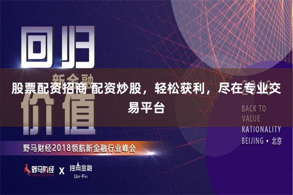 股票配资招商 配资炒股，轻松获利，尽在专业交易平台