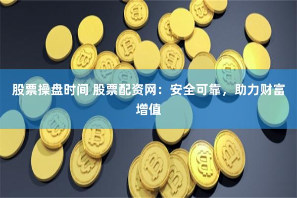 股票操盘时间 股票配资网：安全可靠，助力财富增值