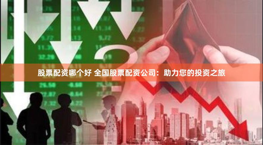 股票配资哪个好 全国股票配资公司：助力您的投资之旅