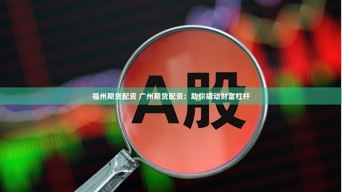 福州期货配资 广州期货配资：助你撬动财富杠杆