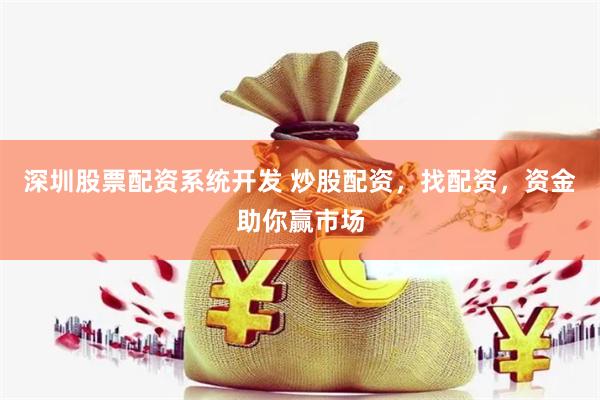 深圳股票配资系统开发 炒股配资，找配资，资金助你赢市场