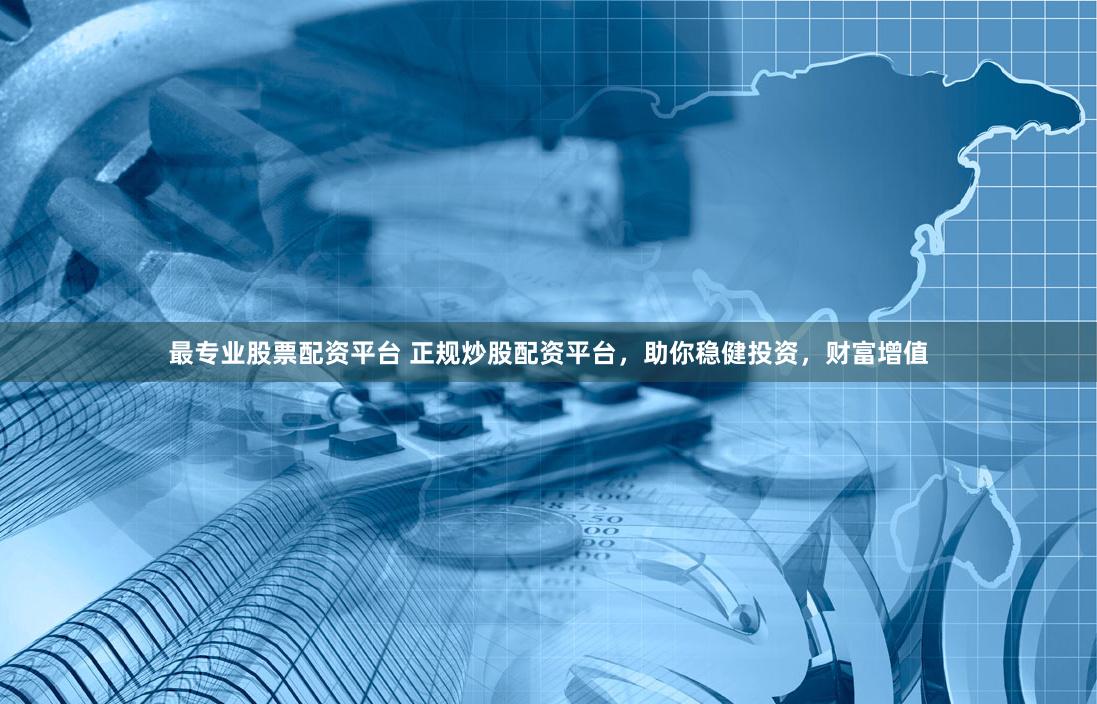 最专业股票配资平台 正规炒股配资平台，助你稳健投资，财富增值