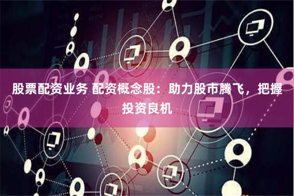 股票配资业务 配资概念股：助力股市腾飞，把握投资良机