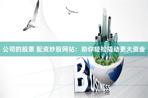公司的股票 配资炒股网站：助你轻松撬动更大资金