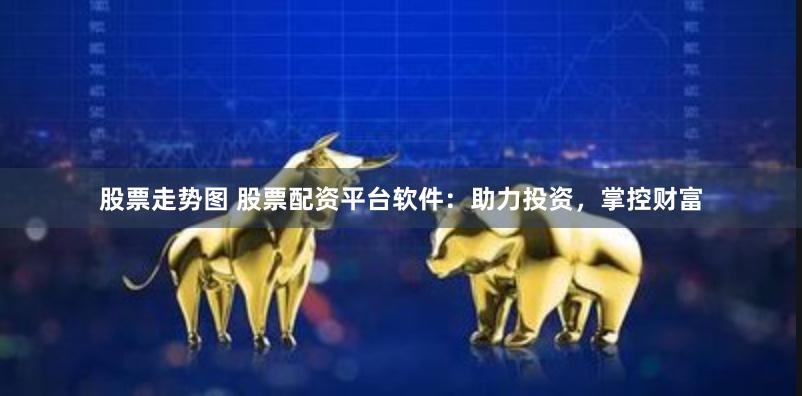 股票走势图 股票配资平台软件：助力投资，掌控财富