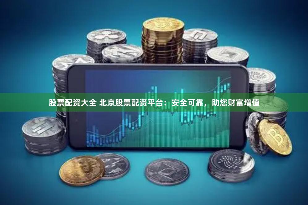 股票配资大全 北京股票配资平台：安全可靠，助您财富增值