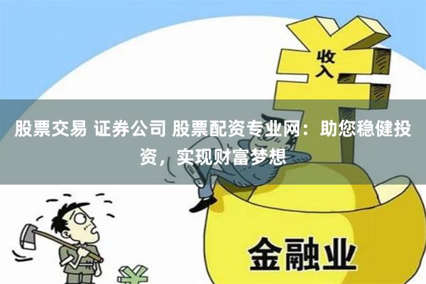 股票交易 证券公司 股票配资专业网：助您稳健投资，实现财富梦想