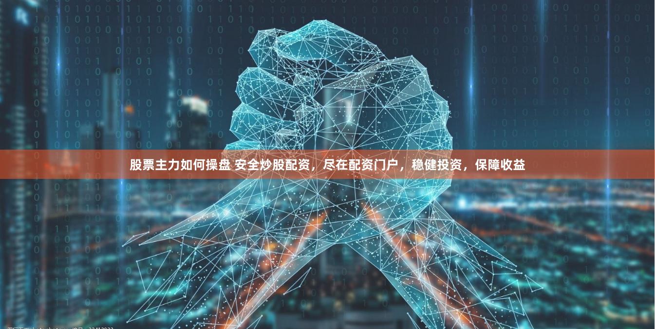 股票主力如何操盘 安全炒股配资，尽在配资门户，稳健投资，保障收益