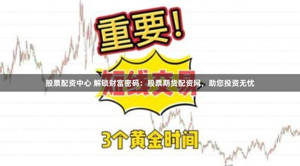 股票配资中心 解锁财富密码：股票期货配资网，助您投资无忧