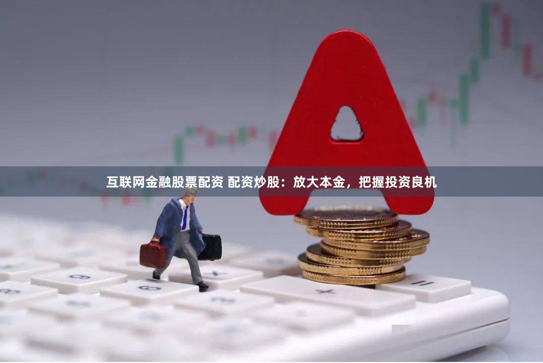 互联网金融股票配资 配资炒股：放大本金，把握投资良机