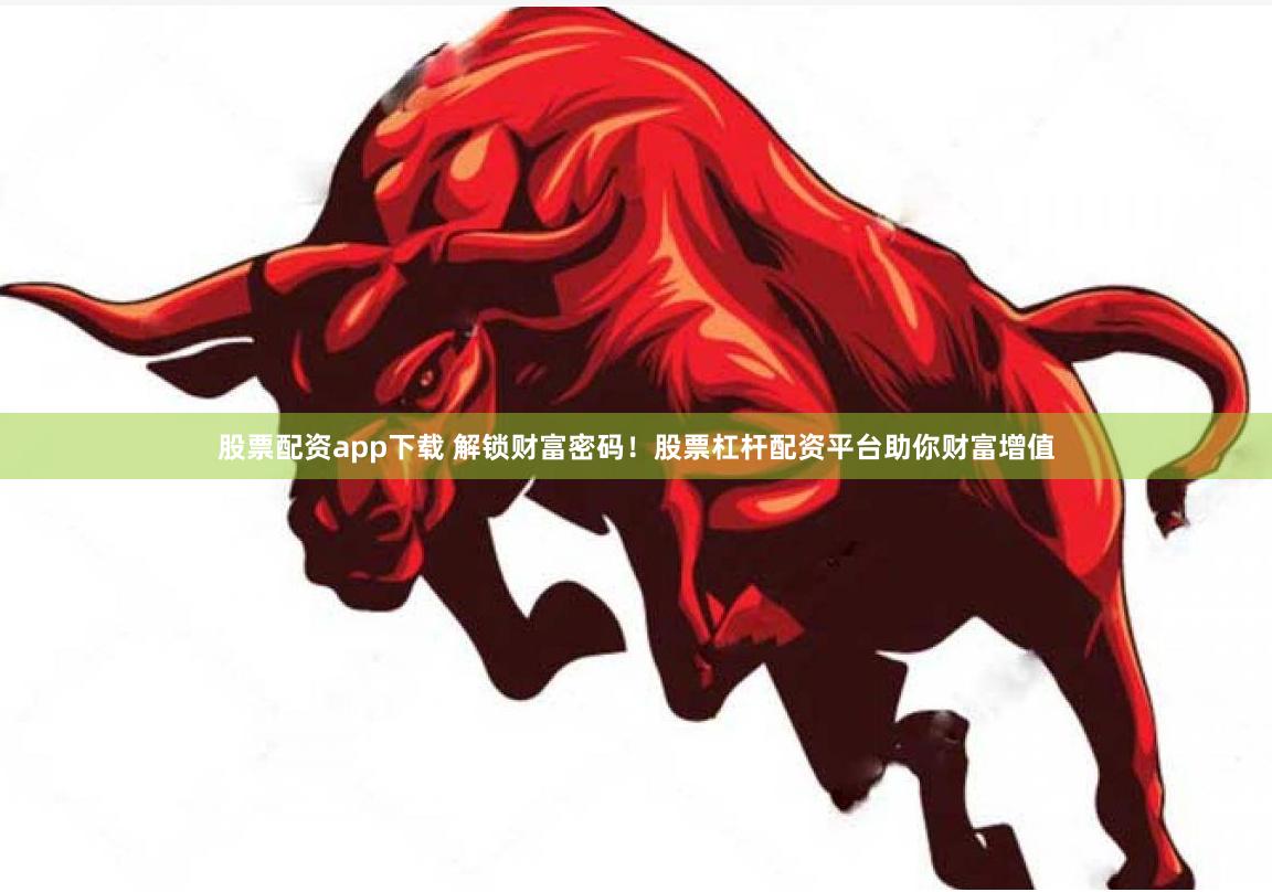 股票配资app下载 解锁财富密码！股票杠杆配资平台助你财富增值