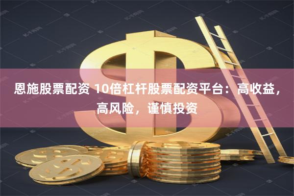 恩施股票配资 10倍杠杆股票配资平台：高收益，高风险，谨慎投资