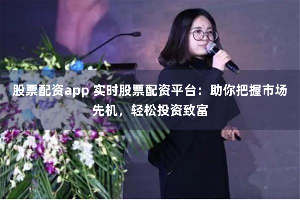 股票配资app 实时股票配资平台：助你把握市场先机，轻松投资致富