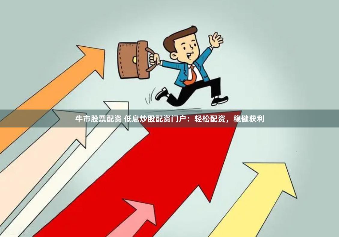 牛市股票配资 低息炒股配资门户：轻松配资，稳健获利