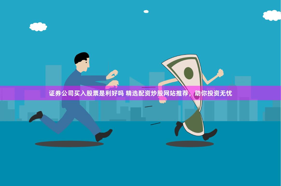 证券公司买入股票是利好吗 精选配资炒股网站推荐，助你投资无忧