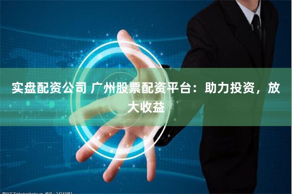 实盘配资公司 广州股票配资平台：助力投资，放大收益