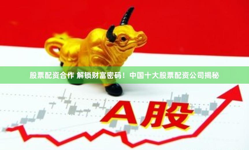 股票配资合作 解锁财富密码！中国十大股票配资公司揭秘