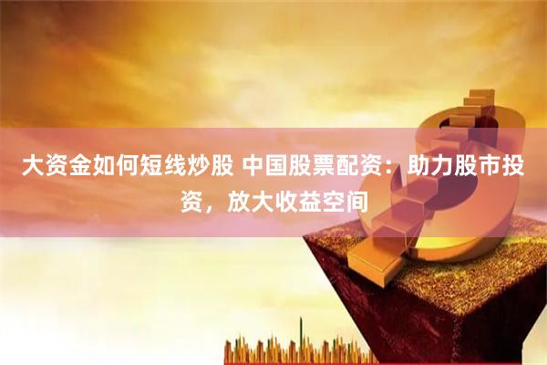大资金如何短线炒股 中国股票配资：助力股市投资，放大收益空间