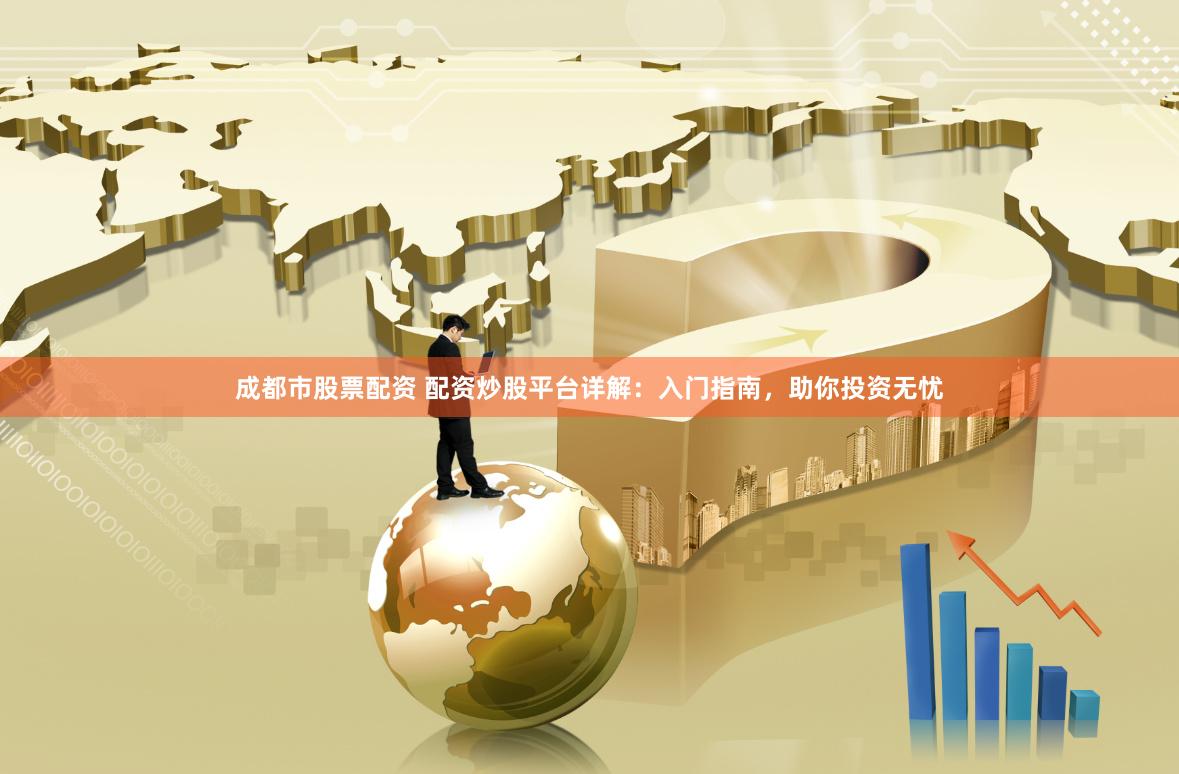 成都市股票配资 配资炒股平台详解：入门指南，助你投资无忧