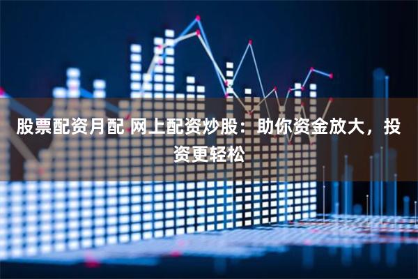 股票配资月配 网上配资炒股：助你资金放大，投资更轻松