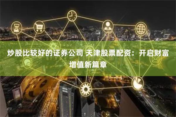 炒股比较好的证券公司 天津股票配资：开启财富增值新篇章
