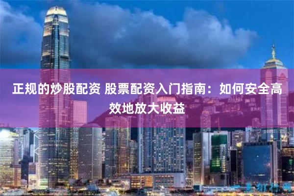 正规的炒股配资 股票配资入门指南：如何安全高效地放大收益