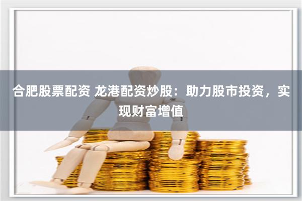合肥股票配资 龙港配资炒股：助力股市投资，实现财富增值