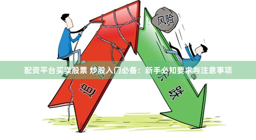 配资平台买卖股票 炒股入门必备：新手必知要求与注意事项