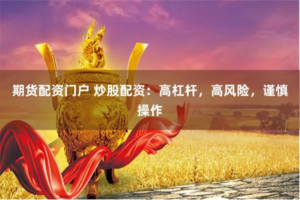 期货配资门户 炒股配资：高杠杆，高风险，谨慎操作