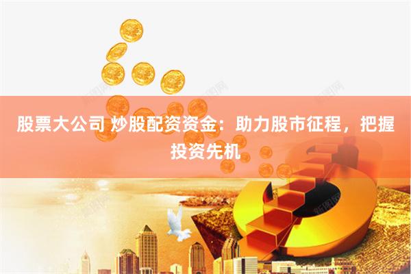股票大公司 炒股配资资金：助力股市征程，把握投资先机