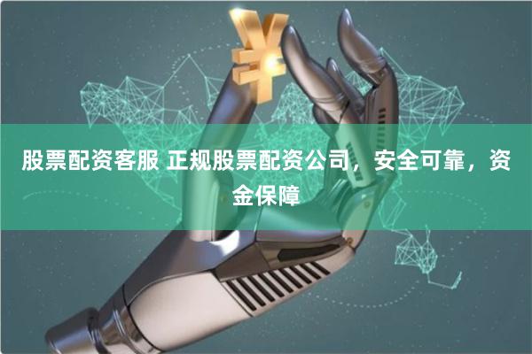 股票配资客服 正规股票配资公司，安全可靠，资金保障