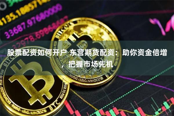 股票配资如何开户 东营期货配资：助你资金倍增，把握市场先机