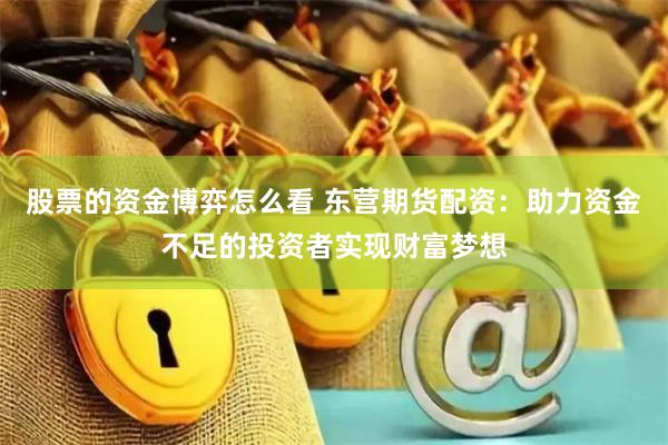 股票的资金博弈怎么看 东营期货配资：助力资金不足的投资者实现财富梦想