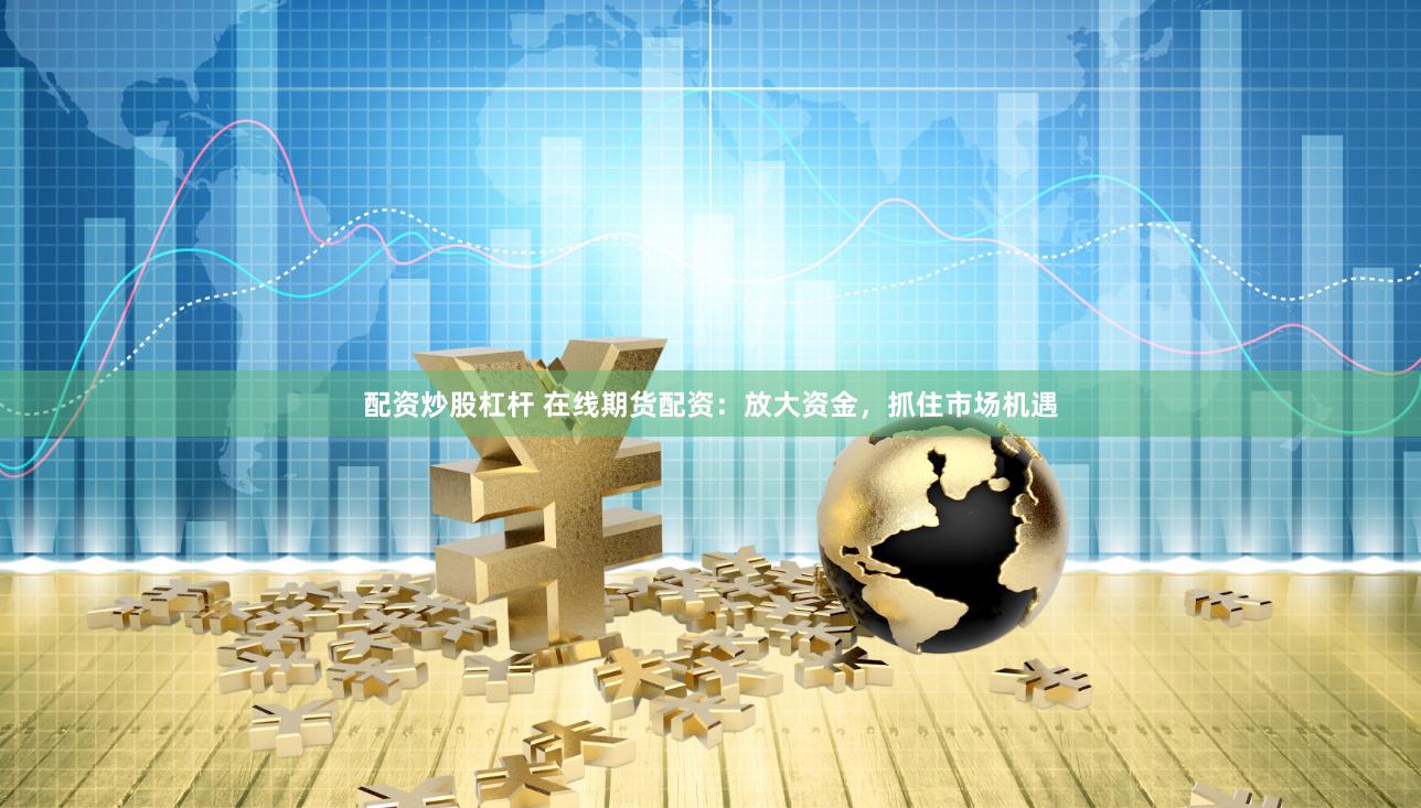 配资炒股杠杆 在线期货配资：放大资金，抓住市场机遇