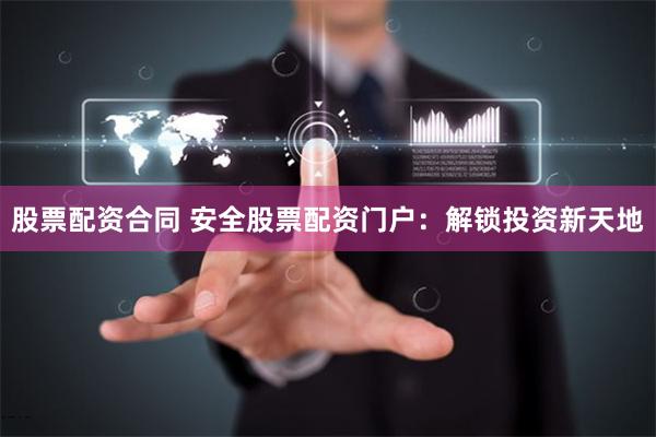 股票配资合同 安全股票配资门户：解锁投资新天地