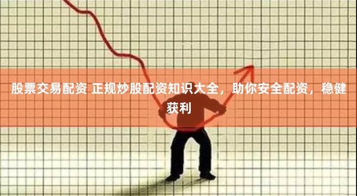 股票交易配资 正规炒股配资知识大全，助你安全配资，稳健获利