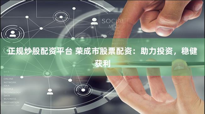 正规炒股配资平台 荣成市股票配资：助力投资，稳健获利