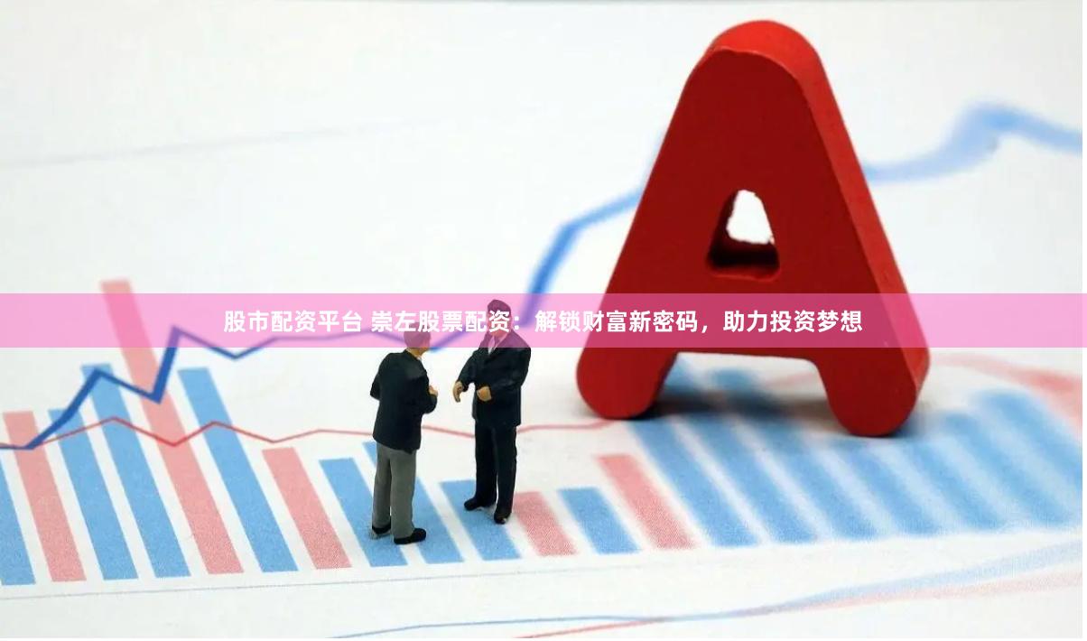 股市配资平台 崇左股票配资：解锁财富新密码，助力投资梦想