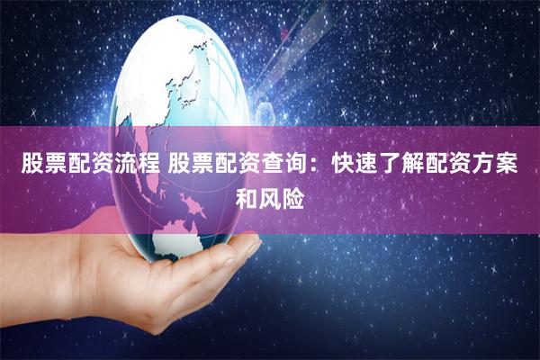 股票配资流程 股票配资查询：快速了解配资方案和风险