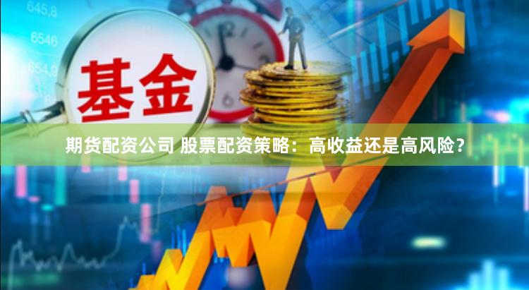 期货配资公司 股票配资策略：高收益还是高风险？