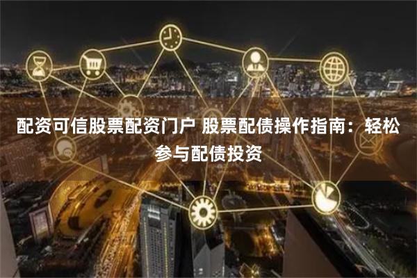 配资可信股票配资门户 股票配债操作指南：轻松参与配债投资