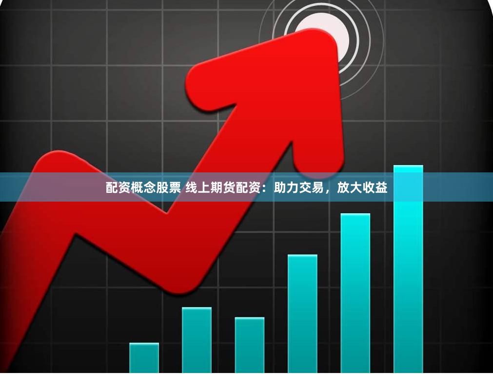 配资概念股票 线上期货配资：助力交易，放大收益