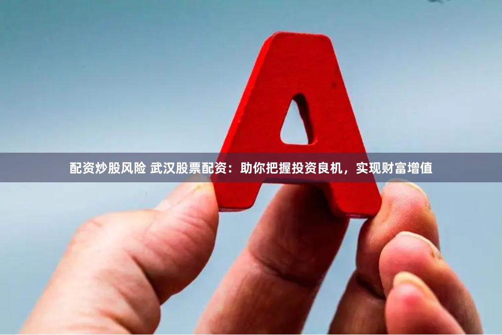 配资炒股风险 武汉股票配资：助你把握投资良机，实现财富增值