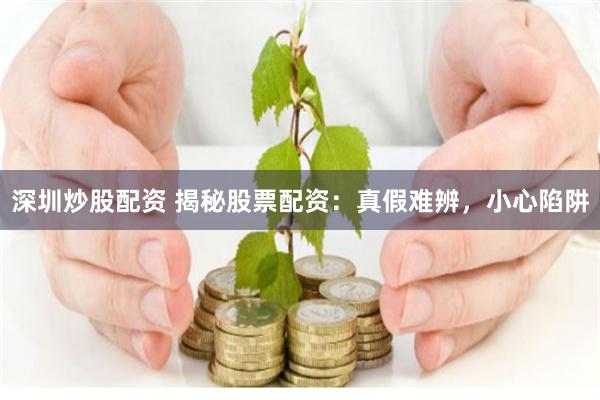 深圳炒股配资 揭秘股票配资：真假难辨，小心陷阱