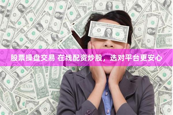 股票操盘交易 在线配资炒股，选对平台更安心