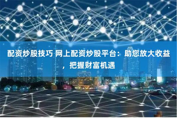 配资炒股技巧 网上配资炒股平台：助您放大收益，把握财富机遇