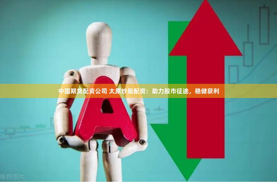 中国期货配资公司 太原炒股配资：助力股市征途，稳健获利